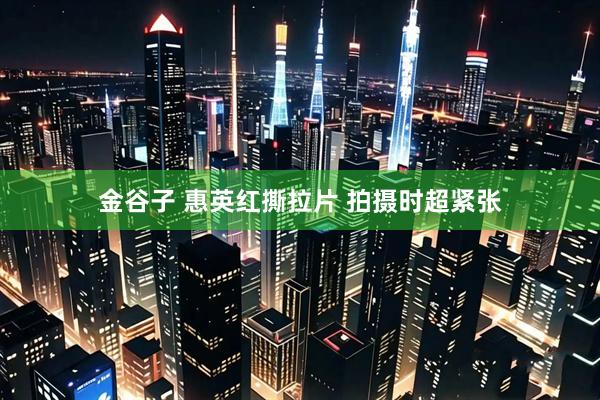 金谷子 惠英红撕拉片 拍摄时超紧张