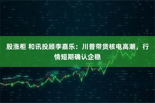 股涨柜 和讯投顾李嘉乐：川普带货核电高潮，行情短期确认企稳