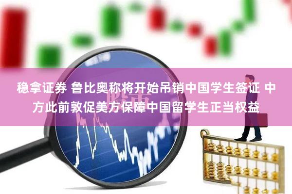 稳拿证券 鲁比奥称将开始吊销中国学生签证 中方此前敦促美方保障中国留学生正当权益