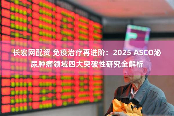 长宏网配资 免疫治疗再进阶：2025 ASCO泌尿肿瘤领域四大突破性研究全解析