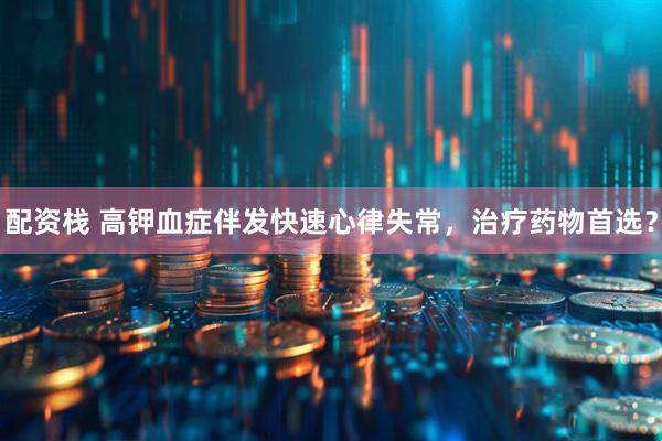 配资栈 高钾血症伴发快速心律失常，治疗药物首选？