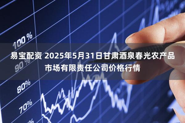 易宝配资 2025年5月31日甘肃酒泉春光农产品市场有限责任公司价格行情