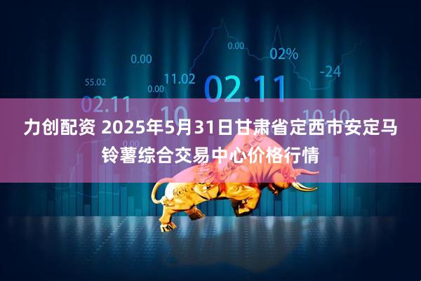 力创配资 2025年5月31日甘肃省定西市安定马铃薯综合交易中心价格行情