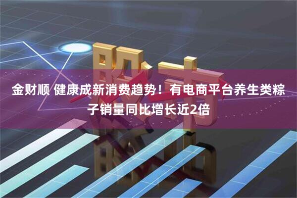 金财顺 健康成新消费趋势！有电商平台养生类粽子销量同比增长近2倍