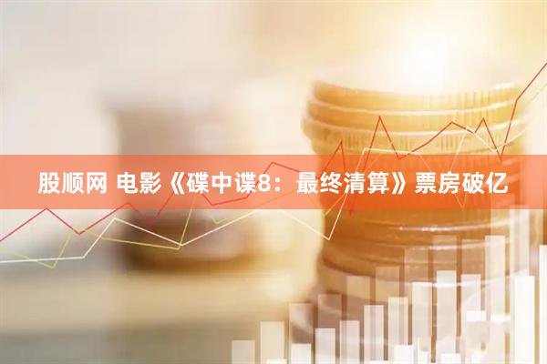 股顺网 电影《碟中谍8：最终清算》票房破亿