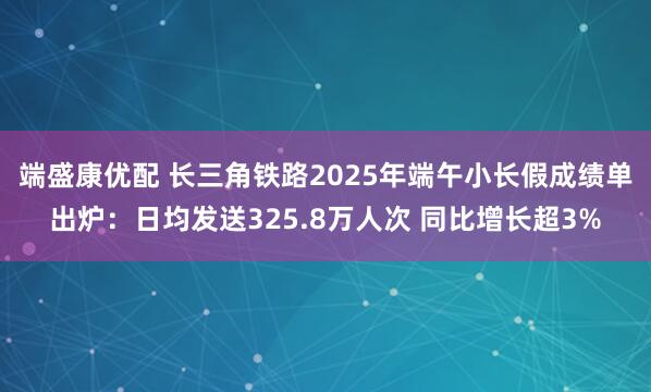 端盛康优配 长三角铁路2025年端午小长假成绩单出炉：日均发送325.8万人次 同比增长超3%