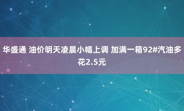 华盛通 油价明天凌晨小幅上调 加满一箱92#汽油多花2.5元