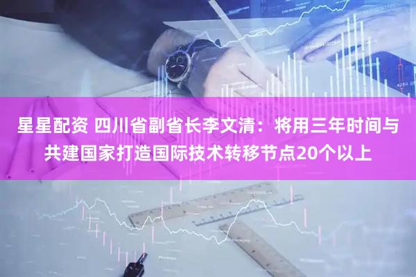星星配资 四川省副省长李文清：将用三年时间与共建国家打造国际技术转移节点20个以上