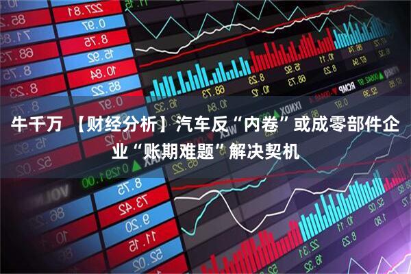牛千万 【财经分析】汽车反“内卷”或成零部件企业“账期难题”解决契机