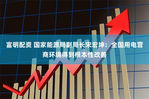 富明配资 国家能源局副局长宋宏坤：全国用电营商环境得到根本性改善