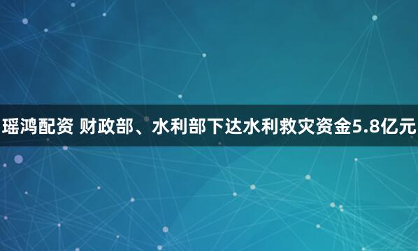 瑶鸿配资 财政部、水利部下达水利救灾资金5.8亿元