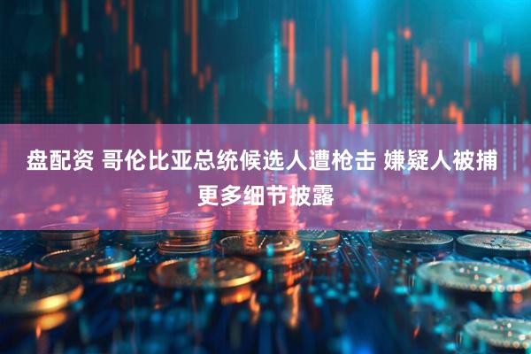 盘配资 哥伦比亚总统候选人遭枪击 嫌疑人被捕 更多细节披露