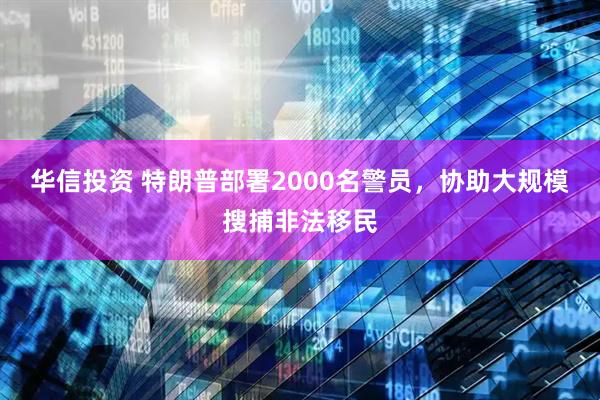 华信投资 特朗普部署2000名警员，协助大规模搜捕非法移民