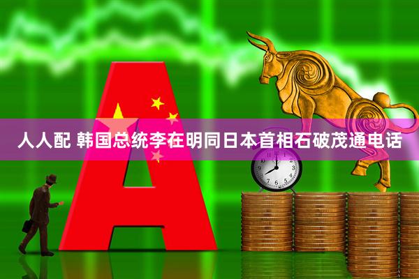 人人配 韩国总统李在明同日本首相石破茂通电话
