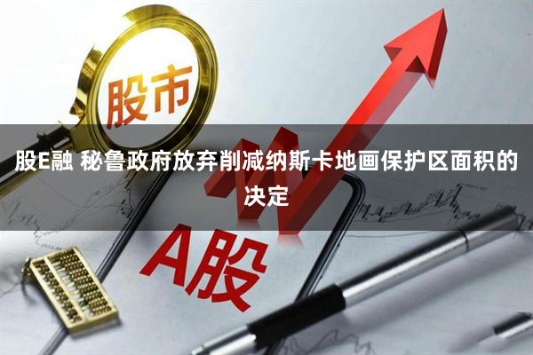 股E融 秘鲁政府放弃削减纳斯卡地画保护区面积的决定