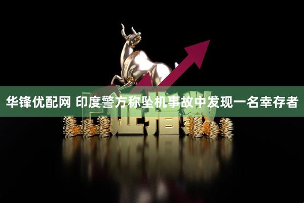 华锋优配网 印度警方称坠机事故中发现一名幸存者