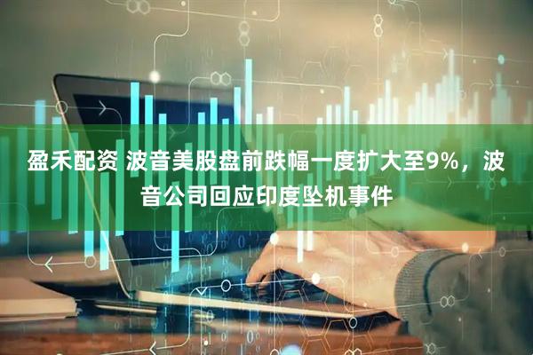 盈禾配资 波音美股盘前跌幅一度扩大至9%，波音公司回应印度坠机事件
