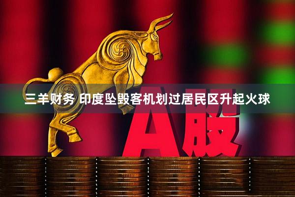 三羊财务 印度坠毁客机划过居民区升起火球