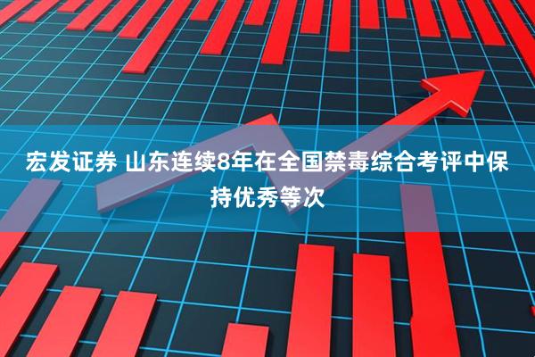 宏发证券 山东连续8年在全国禁毒综合考评中保持优秀等次