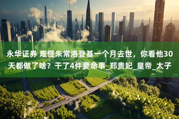 永华证券 难怪朱常洛登基一个月去世，你看他30天都做了啥？干了4件要命事_郑贵妃_皇帝_太子