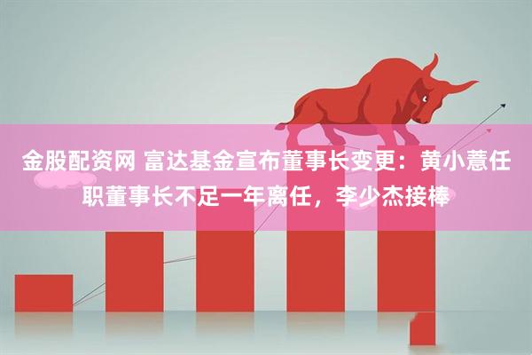 金股配资网 富达基金宣布董事长变更：黄小薏任职董事长不足一年离任，李少杰接棒