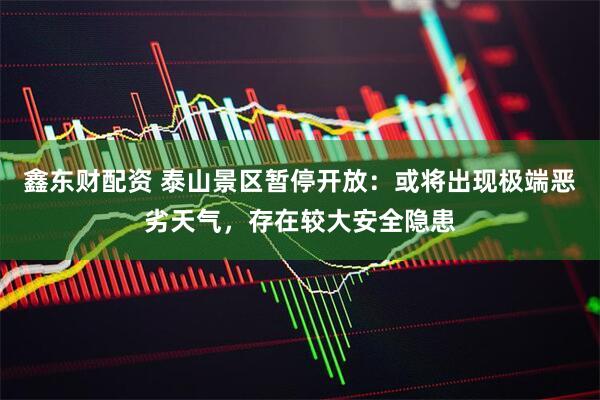 鑫东财配资 泰山景区暂停开放：或将出现极端恶劣天气，存在较大安全隐患