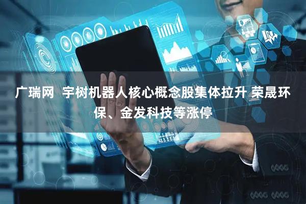 广瑞网  宇树机器人核心概念股集体拉升 荣晟环保、金发科技等涨停