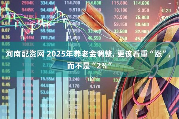 河南配资网 2025年养老金调整, 更该看重“涨”, 而不是“2%”