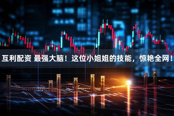 互利配资 最强大脑！这位小姐姐的技能，惊艳全网！