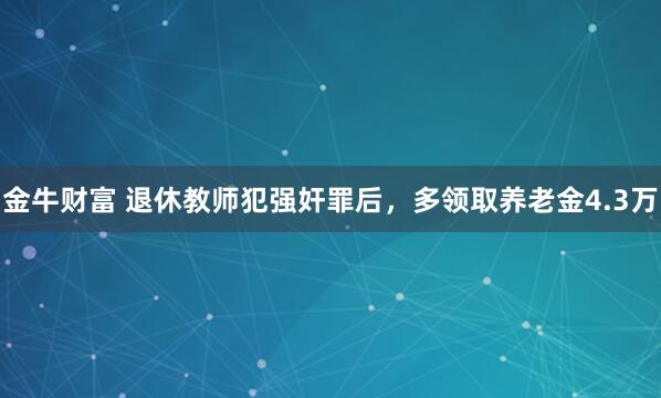 金牛财富 退休教师犯强奸罪后，多领取养老金4.3万