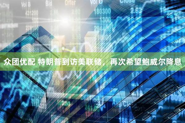 众团优配 特朗普到访美联储，再次希望鲍威尔降息