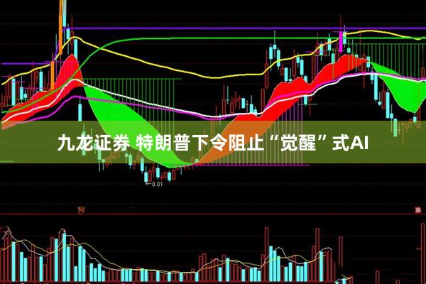九龙证券 特朗普下令阻止“觉醒”式AI