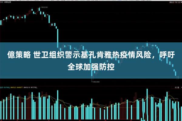 億策略 世卫组织警示基孔肯雅热疫情风险，呼吁全球加强防控