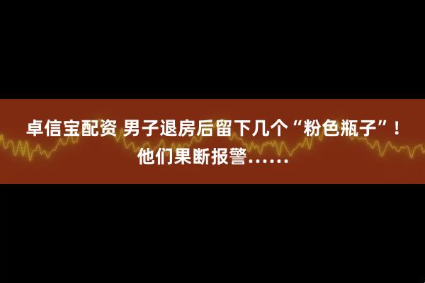 卓信宝配资 男子退房后留下几个“粉色瓶子”！他们果断报警……