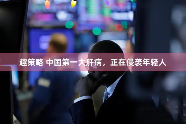 趣策略 中国第一大肝病，正在侵袭年轻人