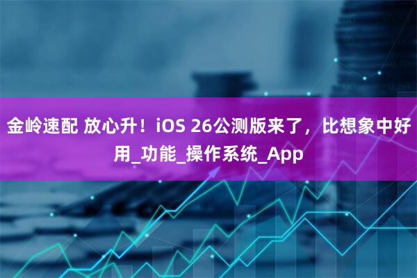 金岭速配 放心升！iOS 26公测版来了，比想象中好用_功能_操作系统_App