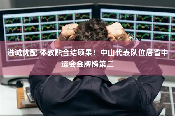 溢诚优配 体教融合结硕果！中山代表队位居省中运会金牌榜第二