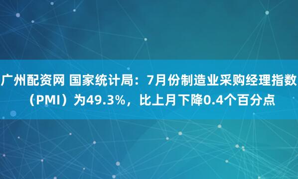 广州配资网 国家统计局：7月份制造业采购经理指数（PMI）为49.3%，比上月下降0.4个百分点