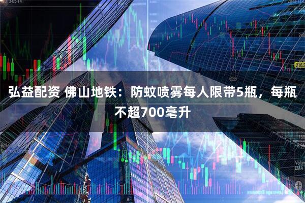 弘益配资 佛山地铁：防蚊喷雾每人限带5瓶，每瓶不超700毫升