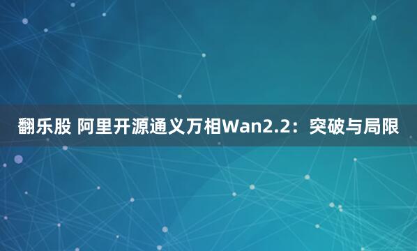 翻乐股 阿里开源通义万相Wan2.2：突破与局限