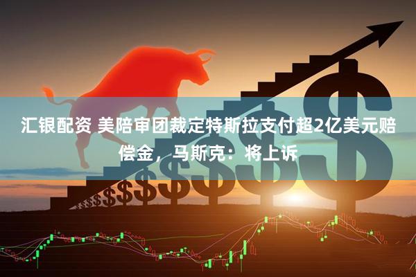 汇银配资 美陪审团裁定特斯拉支付超2亿美元赔偿金，马斯克：将上诉