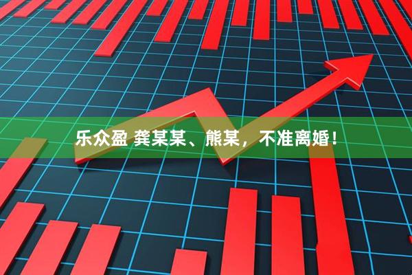 乐众盈 龚某某、熊某，不准离婚！