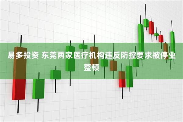 易多投资 东莞两家医疗机构违反防控要求被停业整顿