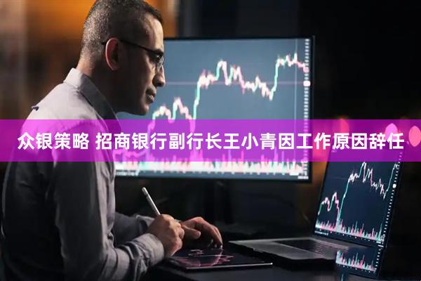 众银策略 招商银行副行长王小青因工作原因辞任