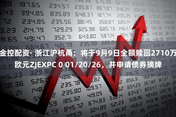 金控配资· 浙江沪杭甬：将于9月9日全额赎回2710万欧元ZJEXPC 0 01/20/26，并申请债券摘牌