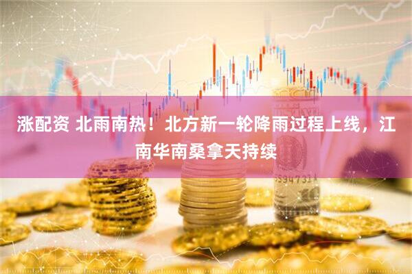 涨配资 北雨南热！北方新一轮降雨过程上线，江南华南桑拿天持续