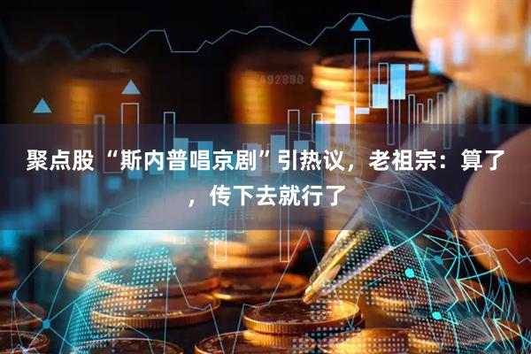 聚点股 “斯内普唱京剧”引热议，老祖宗：算了，传下去就行了
