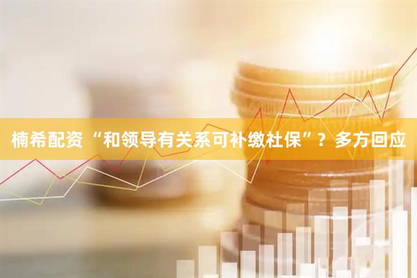 楠希配资 “和领导有关系可补缴社保”？多方回应