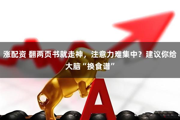 涨配资 翻两页书就走神，注意力难集中？建议你给大脑“换食谱”