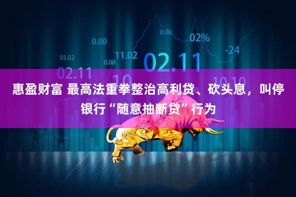 惠盈财富 最高法重拳整治高利贷、砍头息，叫停银行“随意抽断贷”行为
